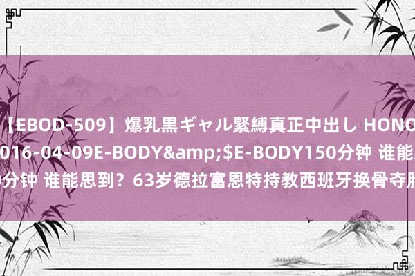 【EBOD-509】爆乳黒ギャル緊縛真正中出し HONOKA</a>2016-04-09E-BODY&$E-BODY150分钟 谁能思到？63岁德拉富恩特持教西班牙换骨夺胎，国王赐与亲切致意