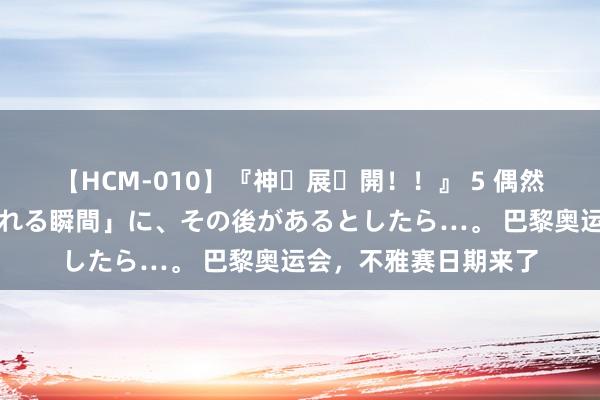 【HCM-010】『神・展・開！！』 5 偶然見かけた「目が奪われる瞬間」に、その後があるとしたら…。 巴黎奥运会，不雅赛日期来了