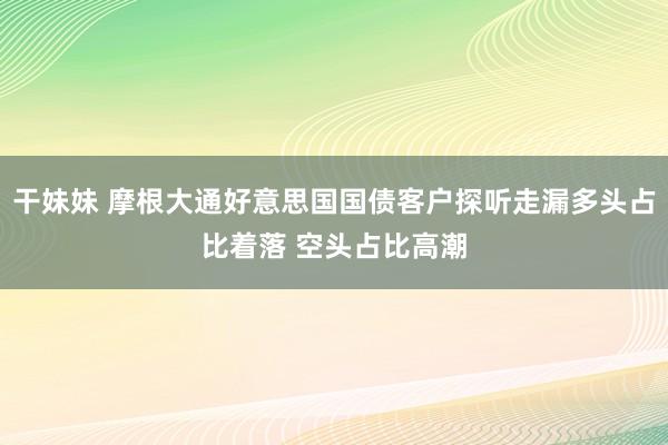 干妹妹 摩根大通好意思国国债客户探听走漏多头占比着落 空头占比高潮