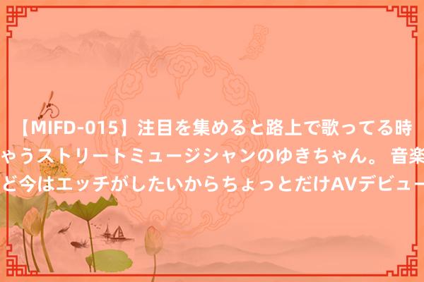 【MIFD-015】注目を集めると路上で歌ってる時もパンツがヌルヌルに濡れちゃうストリートミュージシャンのゆきちゃん。 音楽の道を目指してるけど今はエッチがしたいからちょっとだけAVデビュー！！ 南ゆき</a>2017-09-30ムーディーズ&$MOODYZ Fres153分钟 绿地控股：公司董事收受模范审查和监察造访