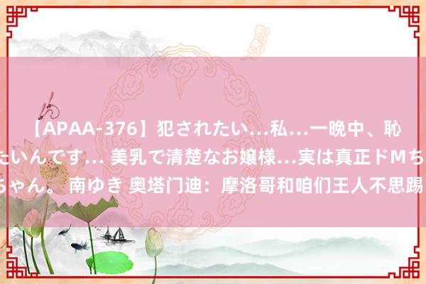 【APAA-376】犯されたい…私…一晩中、恥ずかしい恰好で犯されたいんです… 美乳で清楚なお嬢様…実は真正ドMちゃん。 南ゆき 奥塔门迪：摩洛哥和咱们王人不思踢了；等了100分钟很无助