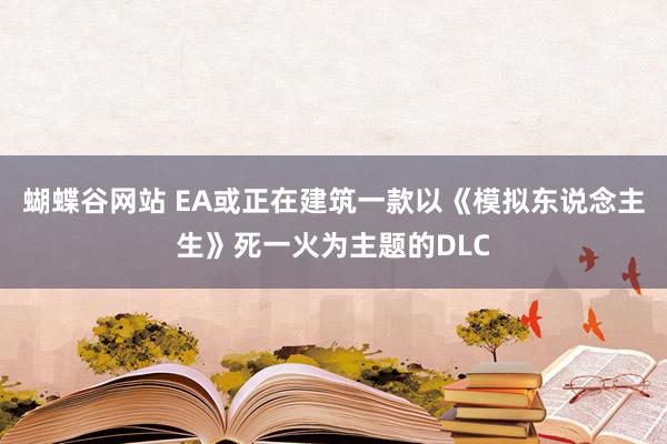 蝴蝶谷网站 EA或正在建筑一款以《模拟东说念主生》死一火为主题的DLC