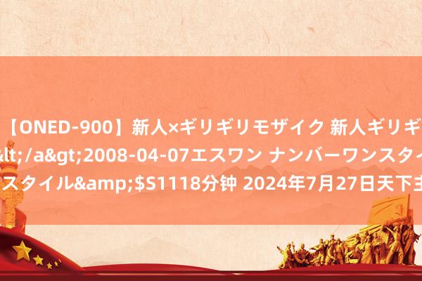 【ONED-900】新人×ギリギリモザイク 新人ギリギリモザイク Ami</a>2008-04-07エスワン ナンバーワンスタイル&$S1118分钟 2024年7月27日天下主要批发商场甘蔗价钱行情