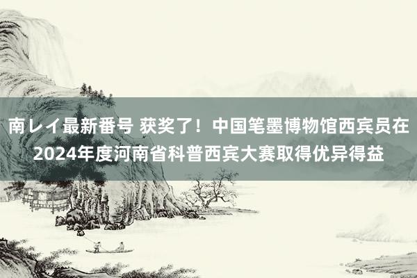 南レイ最新番号 获奖了！中国笔墨博物馆西宾员在2024年度河南省科普西宾大赛取得优异得益