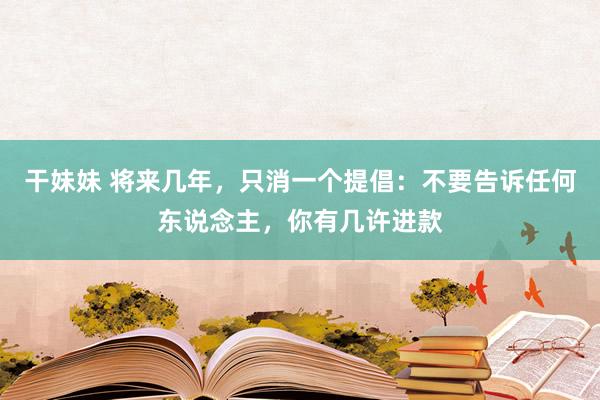 干妹妹 将来几年，只消一个提倡：不要告诉任何东说念主，你有几许进款