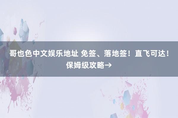 哥也色中文娱乐地址 免签、落地签！直飞可达！保姆级攻略→