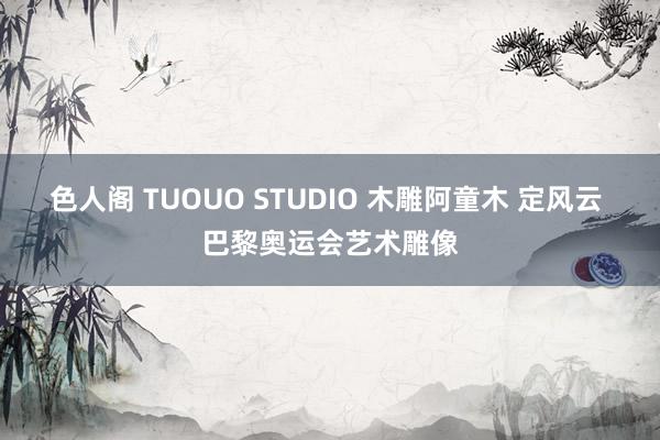 色人阁 TUOUO STUDIO 木雕阿童木 定风云 巴黎奥运会艺术雕像