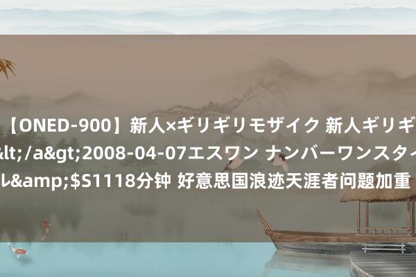 【ONED-900】新人×ギリギリモザイク 新人ギリギリモザイク Ami</a>2008-04-07エスワン ナンバーワンスタイル&$S1118分钟 好意思国浪迹天涯者问题加重（深度不雅察）_大皖新闻 | 安徽网