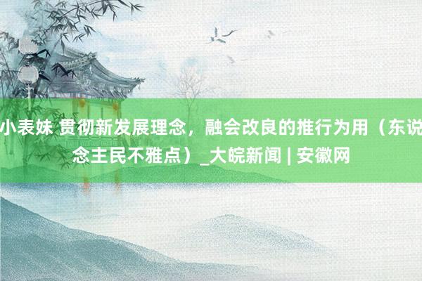 小表妹 贯彻新发展理念，融会改良的推行为用（东说念主民不雅点）_大皖新闻 | 安徽网