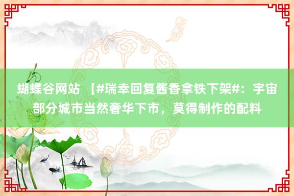 蝴蝶谷网站 【#瑞幸回复酱香拿铁下架#：宇宙部分城市当然奢华下市，莫得制作的配料