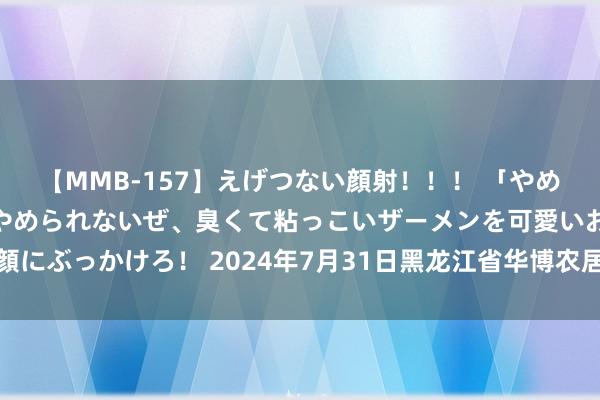 【MMB-157】えげつない顔射！！！ 「やめて！」と言われたってやめられないぜ、臭くて粘っこいザーメンを可愛いお顔にぶっかけろ！ 2024年7月31日黑龙江省华博农居品市集有限公司价钱行情