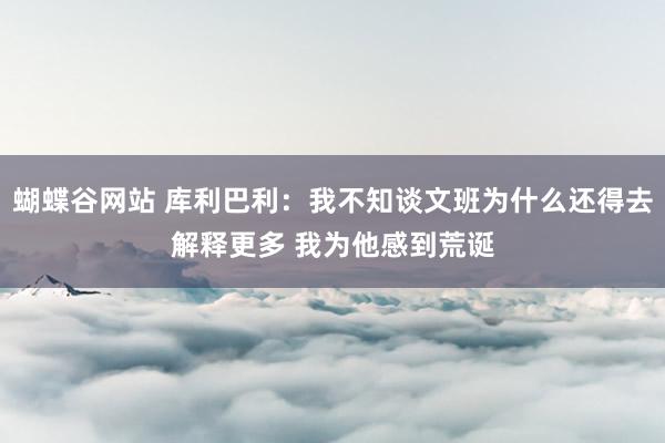 蝴蝶谷网站 库利巴利：我不知谈文班为什么还得去解释更多 我为他感到荒诞