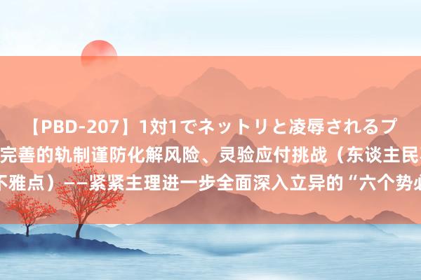 【PBD-207】1対1でネットリと凌辱されるプレミア女優たち 8時間 用完善的轨制谨防化解风险、灵验应付挑战（东谈主民不雅点）——紧紧主理进一步全面深入立异的“六个势必条目”④_大皖新闻 | 安徽网