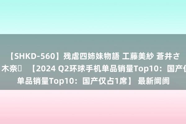 【SHKD-560】残虐四姉妹物語 工藤美紗 蒼井さくら 中谷美結 佐々木奈々 【2024 Q2环球手机单品销量Top10：国产仅占1席】 最新阛阓