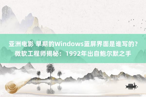 亚洲电影 早期的Windows蓝屏界面是谁写的？微软工程师揭秘：1992年出自鲍尔默之手