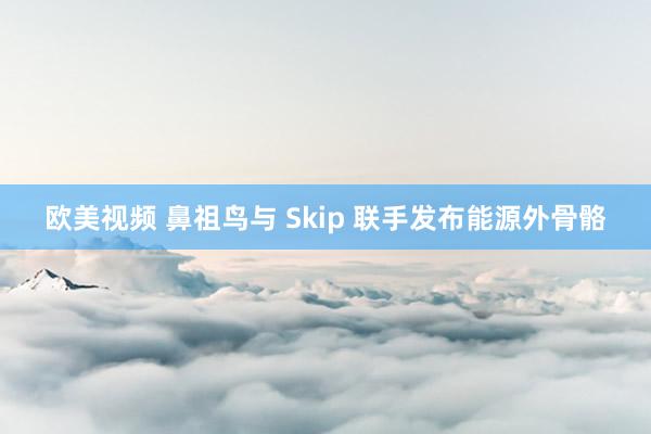 欧美视频 鼻祖鸟与 Skip 联手发布能源外骨骼