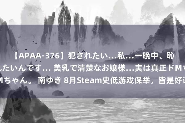 【APAA-376】犯されたい…私…一晩中、恥ずかしい恰好で犯されたいんです… 美乳で清楚なお嬢様…実は真正ドMちゃん。 南ゆき 8月Steam史低游戏保举，皆是好评神作总有一款符合你