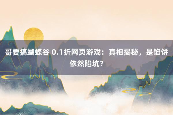 哥要搞蝴蝶谷 0.1折网页游戏：真相揭秘，是馅饼依然陷坑？