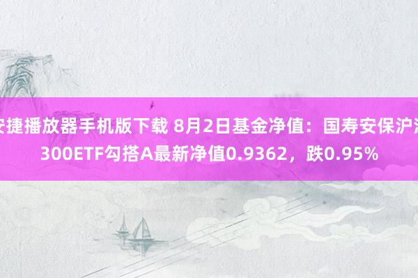 安捷播放器手机版下载 8月2日基金净值：国寿安保沪深300ETF勾搭A最新净值0.9362，跌0.95%