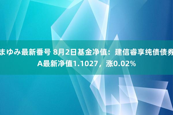 まゆみ最新番号 8月2日基金净值：建信睿享纯债债券A最新净值1.1027，涨0.02%