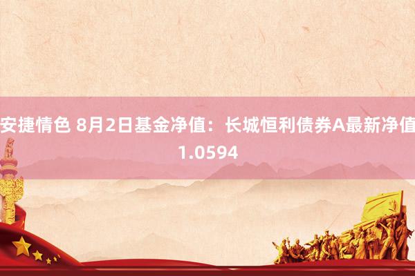 安捷情色 8月2日基金净值：长城恒利债券A最新净值1.0594