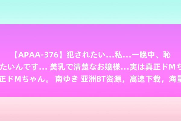 【APAA-376】犯されたい…私…一晩中、恥ずかしい恰好で犯されたいんです… 美乳で清楚なお嬢様…実は真正ドMちゃん。 南ゆき 亚洲BT资源，高速下载，海量施行，独家更新