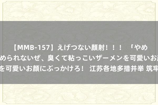 【MMB-157】えげつない顔射！！！ 「やめて！」と言われたってやめられないぜ、臭くて粘っこいザーメンを可愛いお顔にぶっかけろ！ 江苏各地多措并举 筑牢汛期安全防地