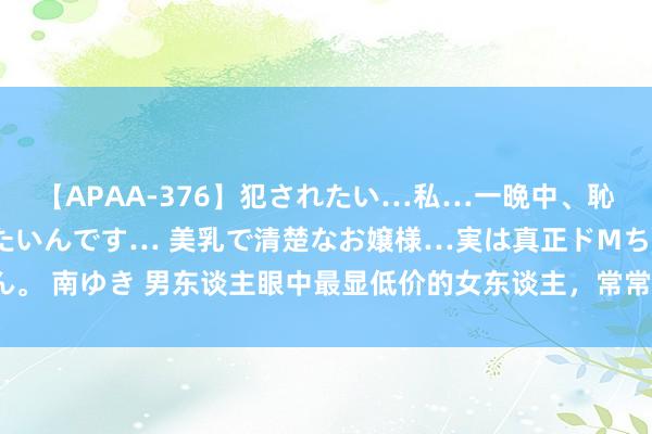 【APAA-376】犯されたい…私…一晩中、恥ずかしい恰好で犯されたいんです… 美乳で清楚なお嬢様…実は真正ドMちゃん。 南ゆき 男东谈主眼中最显低价的女东谈主，常常有3种步履，女东谈主别不懂