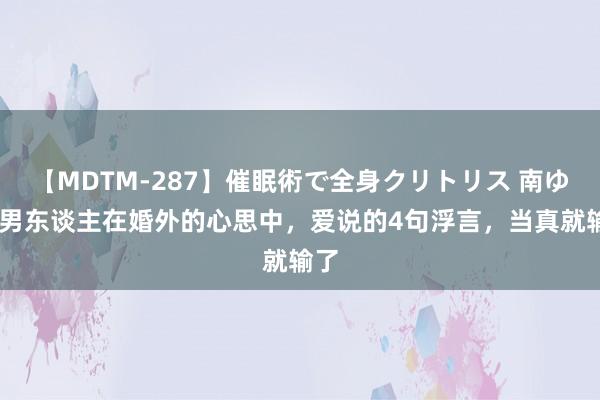 【MDTM-287】催眠術で全身クリトリス 南ゆき 男东谈主在婚外的心思中，爱说的4句浮言，当真就输了