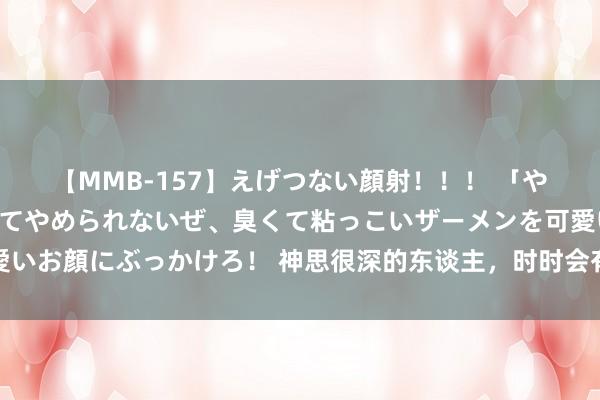 【MMB-157】えげつない顔射！！！ 「やめて！」と言われたってやめられないぜ、臭くて粘っこいザーメンを可愛いお顔にぶっかけろ！ 神思很深的东谈主，时时会有这七个特征，不行深交