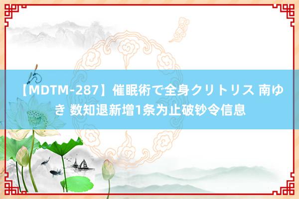 【MDTM-287】催眠術で全身クリトリス 南ゆき 数知退新增1条为止破钞令信息