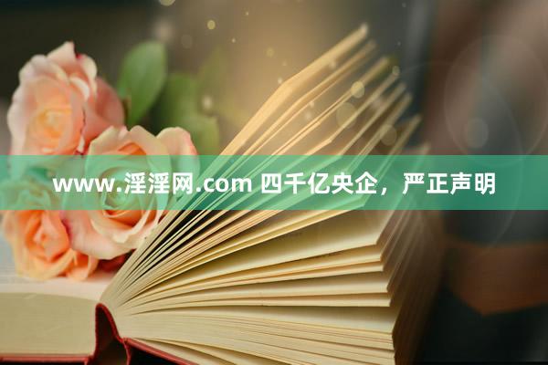 www.淫淫网.com 四千亿央企，严正声明