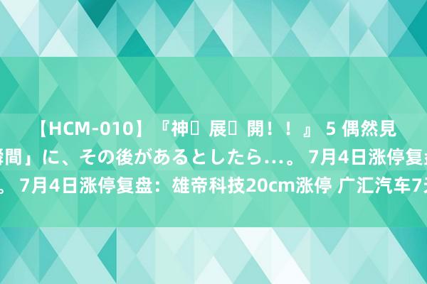 【HCM-010】『神・展・開！！』 5 偶然見かけた「目が奪われる瞬間」に、その後があるとしたら…。 7月4日涨停复盘：雄帝科技20cm涨停 广汇汽车7天4板