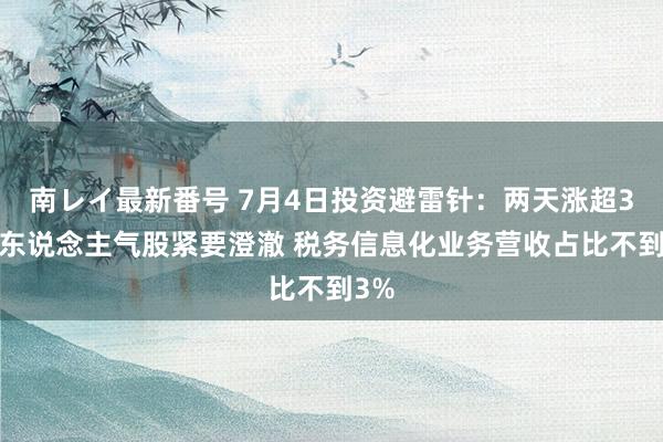 南レイ最新番号 7月4日投资避雷针：两天涨超30%东说念主气股紧要澄澈 税务信息化业务营收占比不到3%