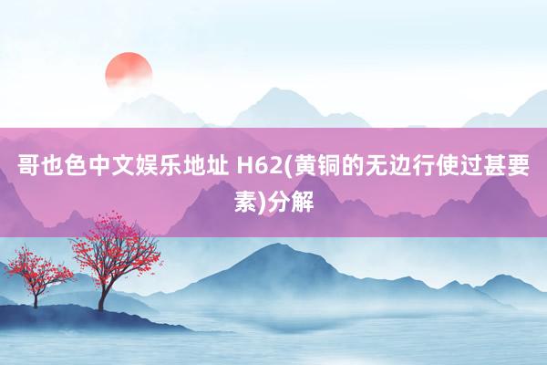 哥也色中文娱乐地址 H62(黄铜的无边行使过甚要素)分解