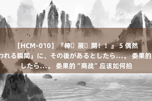 【HCM-010】『神・展・開！！』 5 偶然見かけた「目が奪われる瞬間」に、その後があるとしたら…。 委果的“商战”应该如何拍