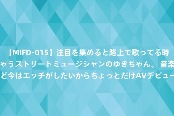 【MIFD-015】注目を集めると路上で歌ってる時もパンツがヌルヌルに濡れちゃうストリートミュージシャンのゆきちゃん。 音楽の道を目指してるけど今はエッチがしたいからちょっとだけAVデビュー！！ 南ゆき</a>2017-09-30ムーディーズ&$MOODYZ Fres153分钟 隋唐的工艺好意思术（上）