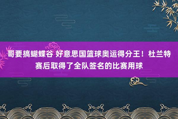 哥要搞蝴蝶谷 好意思国篮球奥运得分王！杜兰特赛后取得了全队签名的比赛用球