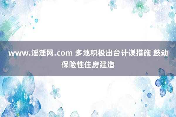 www.淫淫网.com 多地积极出台计谋措施 鼓动保险性住房建造