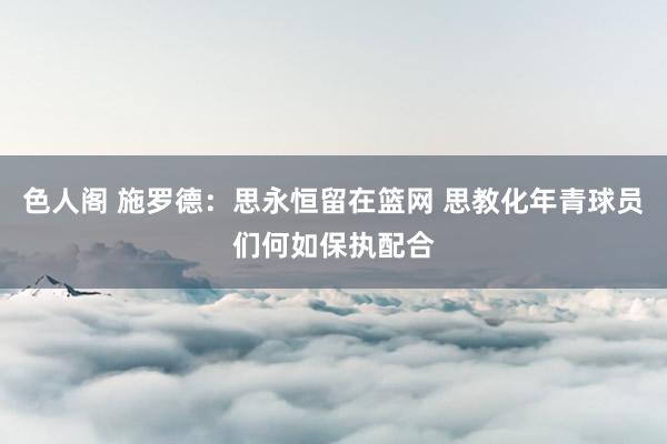 色人阁 施罗德：思永恒留在篮网 思教化年青球员们何如保执配合