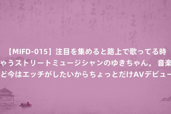 【MIFD-015】注目を集めると路上で歌ってる時もパンツがヌルヌルに濡れちゃうストリートミュージシャンのゆきちゃん。 音楽の道を目指してるけど今はエッチがしたいからちょっとだけAVデビュー！！ 南ゆき</a>2017-09-30ムーディーズ&$MOODYZ Fres153分钟 结案！拜访韩国夫东谈主纳贿的官员死一火：不尸检，无他杀，10日办葬礼