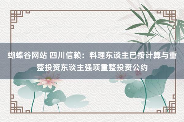 蝴蝶谷网站 四川信赖：料理东谈主已按计算与重整投资东谈主强项重整投资公约