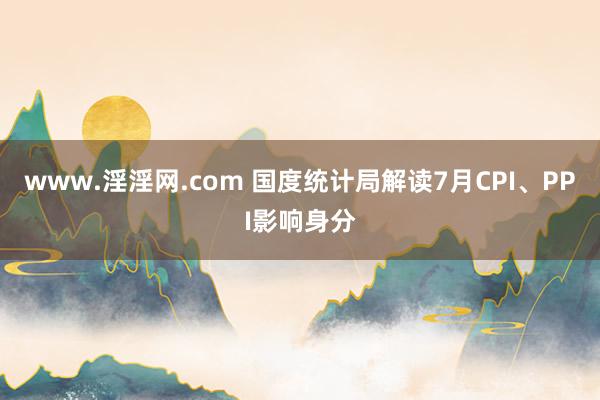 www.淫淫网.com 国度统计局解读7月CPI、PPI影响身分