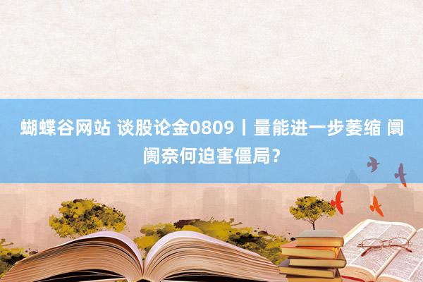 蝴蝶谷网站 谈股论金0809丨量能进一步萎缩 阛阓奈何迫害僵局？