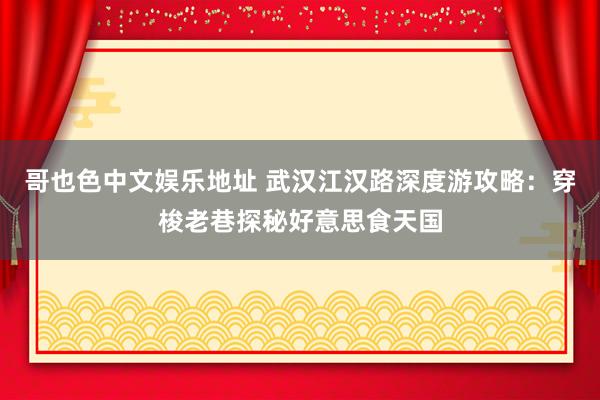 哥也色中文娱乐地址 武汉江汉路深度游攻略：穿梭老巷探秘好意思食天国