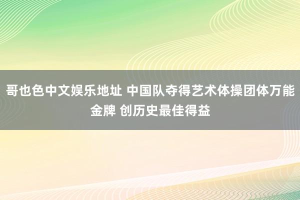 哥也色中文娱乐地址 中国队夺得艺术体操团体万能金牌 创历史最佳得益