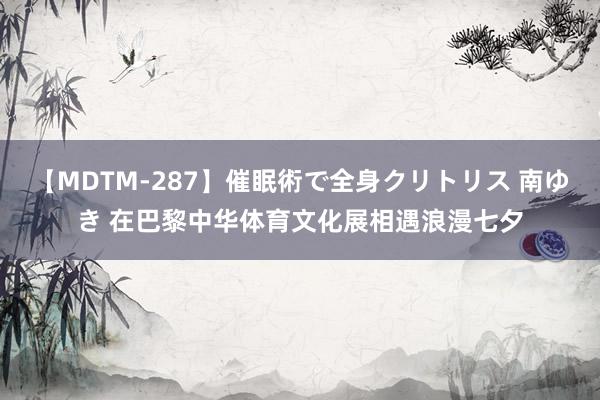 【MDTM-287】催眠術で全身クリトリス 南ゆき 在巴黎中华体育文化展相遇浪漫七夕