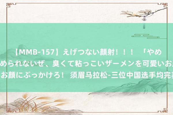 【MMB-157】えげつない顔射！！！ 「やめて！」と言われたってやめられないぜ、臭くて粘っこいザーメンを可愛いお顔にぶっかけろ！ 须眉马拉松-三位中国选手均完赛 托拉破奥运记录夺冠