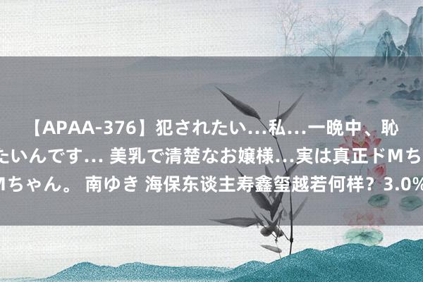 【APAA-376】犯されたい…私…一晩中、恥ずかしい恰好で犯されたいんです… 美乳で清楚なお嬢様…実は真正ドMちゃん。 南ゆき 海保东谈主寿鑫玺越若何样？3.0%的增额寿险还有哪些？