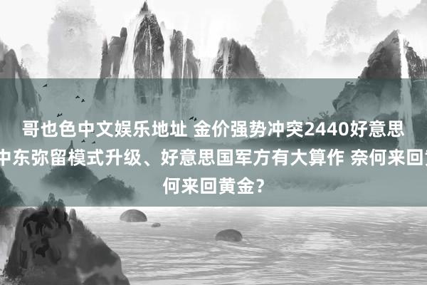 哥也色中文娱乐地址 金价强势冲突2440好意思元！中东弥留模式升级、好意思国军方有大算作 奈何来回黄金？